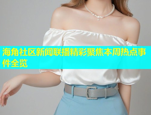 海角社区新闻联播精彩聚焦本周热点事件全览  第1张