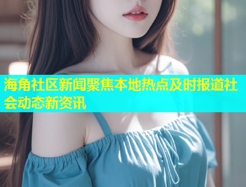 海角社区新闻聚焦本地热点及时报道社会动态新资讯  第1张