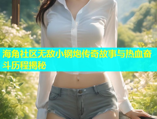 海角社区无敌小钢炮传奇故事与热血奋斗历程揭秘  第2张