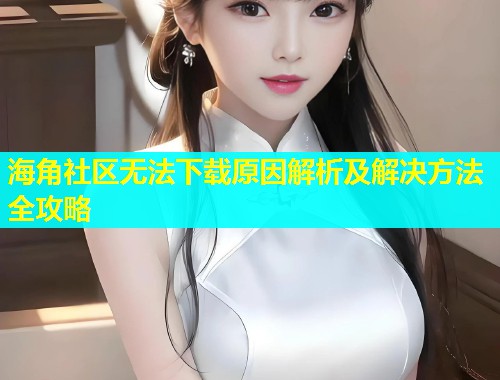 海角社区无法下载原因解析及解决方法全攻略  第1张
