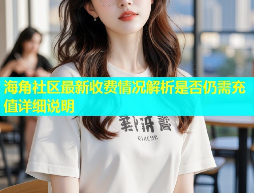 海角社区最新收费情况解析是否仍需充值详细说明  第2张