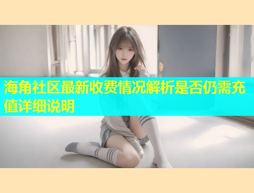 海角社区最新收费情况解析是否仍需充值详细说明  第1张