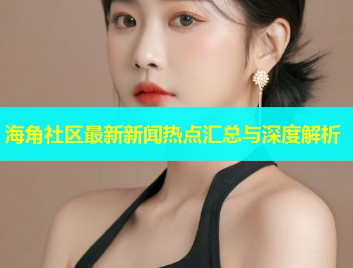 海角社区最新新闻热点汇总与深度解析  第1张