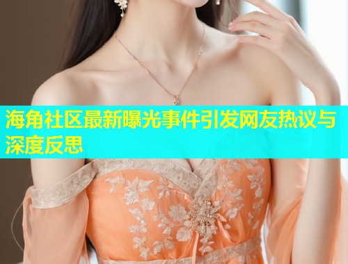 海角社区最新曝光事件引发网友热议与深度反思  第1张