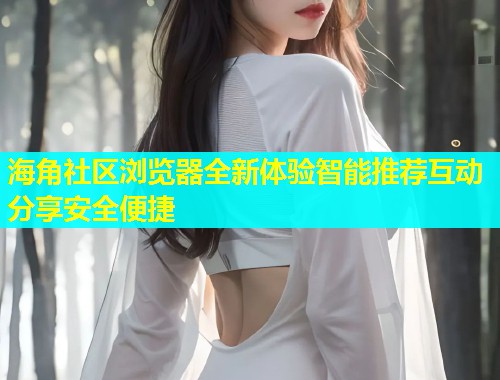 海角社区浏览器全新体验智能推荐互动分享安全便捷  第1张