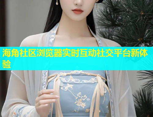 海角社区浏览器实时互动社交平台新体验  第2张