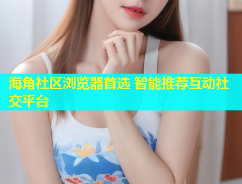 海角社区浏览器首选 智能推荐互动社交平台  第1张