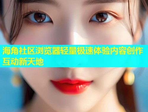 海角社区浏览器轻量极速体验内容创作互动新天地  第1张