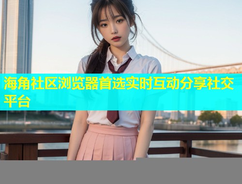 海角社区浏览器首选实时互动分享社交平台  第1张