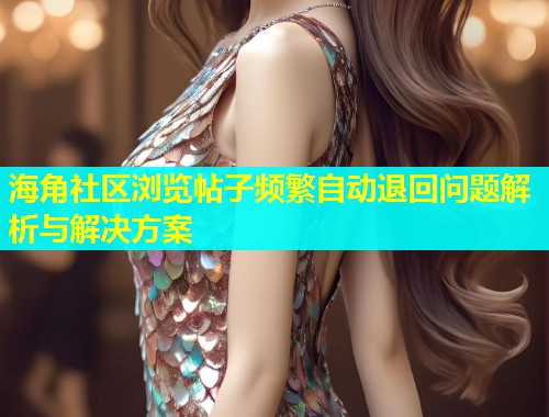 海角社区浏览帖子频繁自动退回问题解析与解决方案  第1张