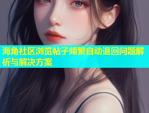 海角社区浏览帖子频繁自动退回问题解析与解决方案  第2张
