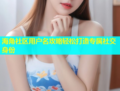 海角社区用户名攻略轻松打造专属社交身份  第1张