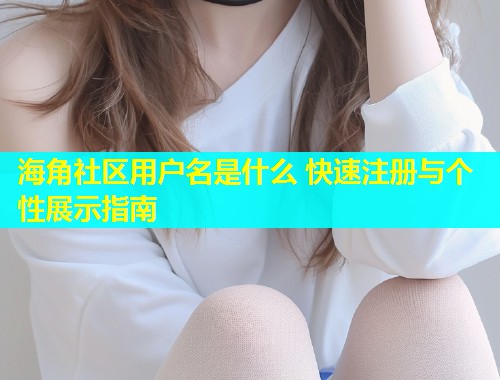 海角社区用户名是什么 快速注册与个性展示指南  第1张