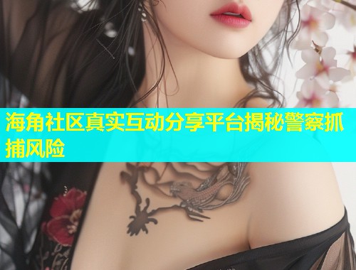 海角社区真实互动分享平台揭秘警察抓捕风险  第1张