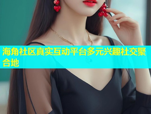海角社区真实互动平台多元兴趣社交聚合地  第1张