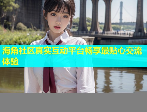 海角社区真实互动平台畅享最贴心交流体验  第1张