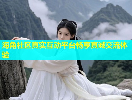 海角社区真实互动平台畅享真诚交流体验  第1张