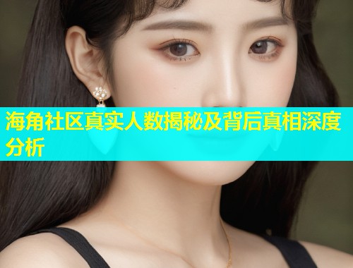 海角社区真实人数揭秘及背后真相深度分析  第2张