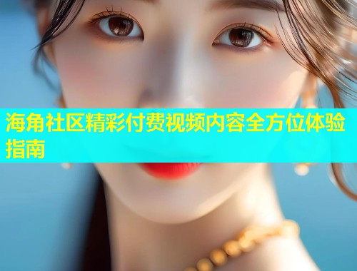 海角社区精彩付费视频内容全方位体验指南  第2张