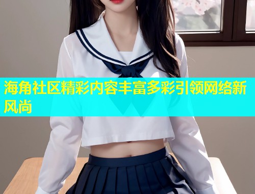 海角社区精彩内容丰富多彩引领网络新风尚  第1张