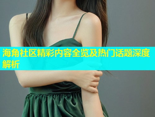 海角社区精彩内容全览及热门话题深度解析  第2张
