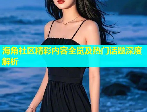 海角社区精彩内容全览及热门话题深度解析  第1张