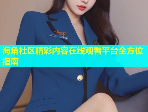 海角社区精彩内容在线观看平台全方位指南  第1张