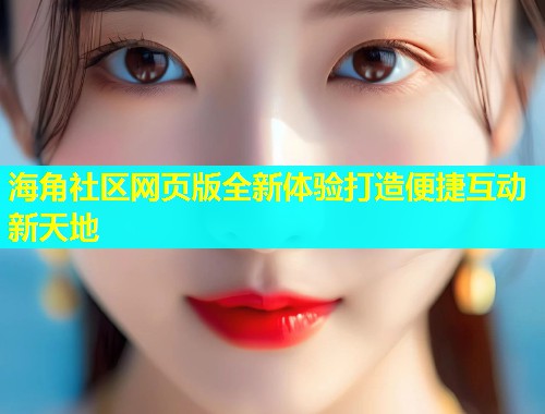 海角社区网页版全新体验打造便捷互动新天地  第1张