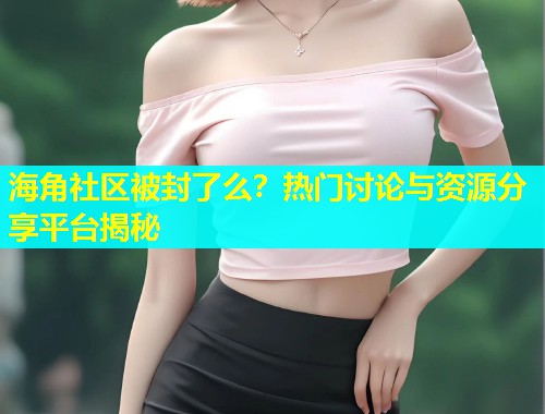 海角社区被封了么？热门讨论与资源分享平台揭秘  第1张