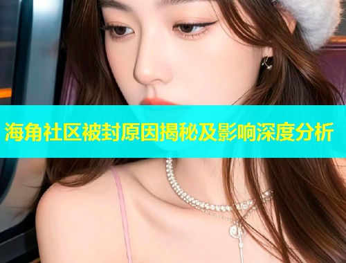 海角社区被封原因揭秘及影响深度分析  第1张