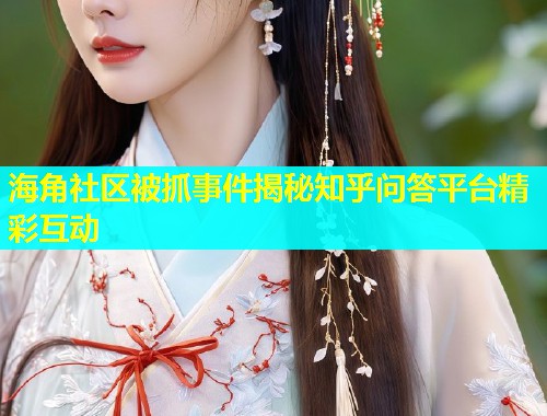 海角社区被抓事件揭秘知乎问答平台精彩互动  第1张