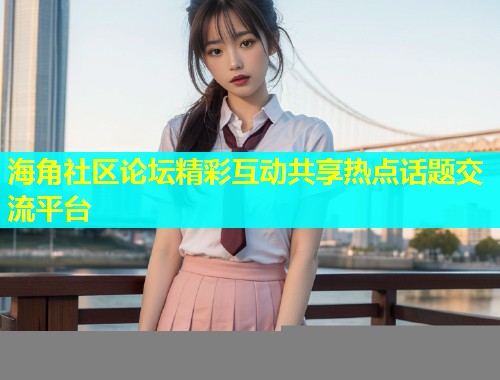 海角社区论坛精彩互动共享热点话题交流平台  第1张