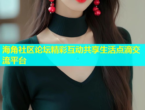 海角社区论坛精彩互动共享生活点滴交流平台  第1张