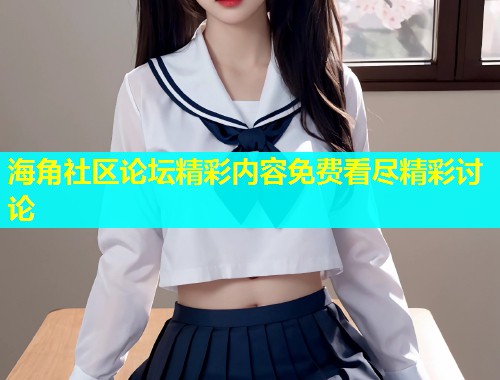 海角社区论坛精彩内容免费看尽精彩讨论  第1张