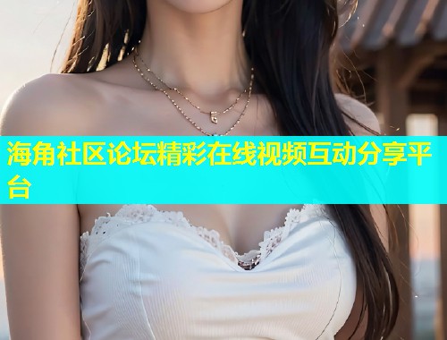 海角社区论坛精彩在线视频互动分享平台  第2张