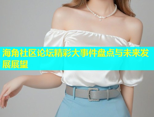 海角社区论坛精彩大事件盘点与未来发展展望  第1张