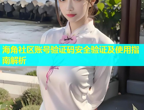 海角社区账号验证码安全验证及使用指南解析  第1张