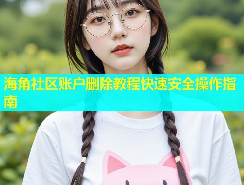 海角社区账户删除教程快速安全操作指南  第1张