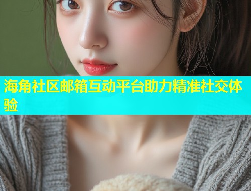 海角社区邮箱互动平台助力精准社交体验  第1张