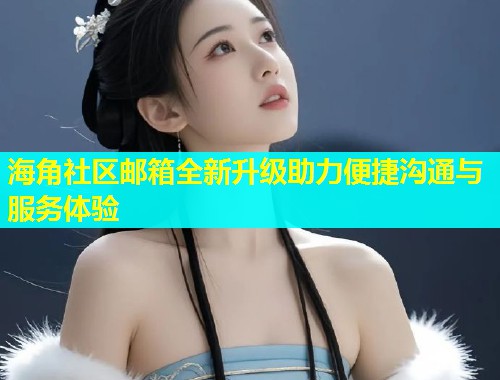 海角社区邮箱全新升级助力便捷沟通与服务体验  第1张