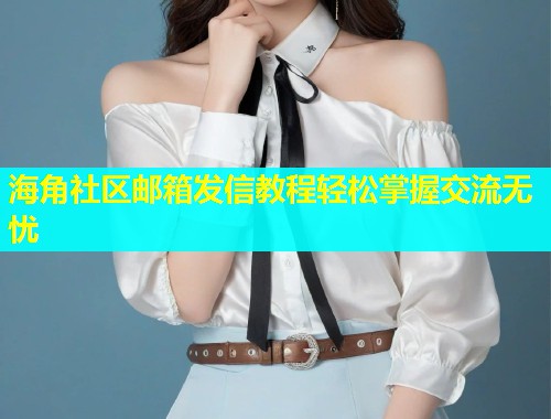海角社区邮箱发信教程轻松掌握交流无忧  第1张