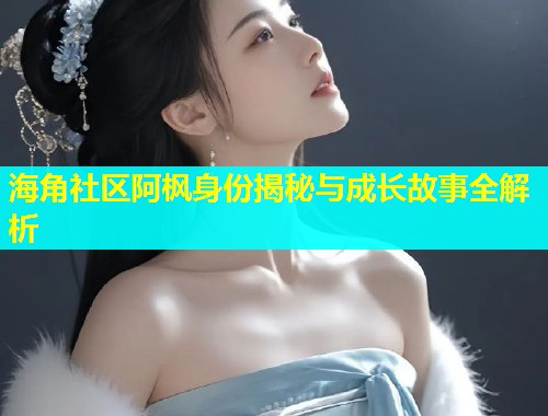海角社区阿枫身份揭秘与成长故事全解析  第1张