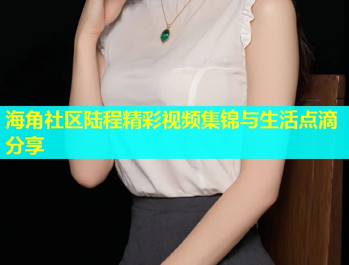 海角社区陆程精彩视频集锦与生活点滴分享  第2张