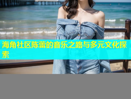 海角社区陈蕾的音乐之路与多元文化探索  第1张