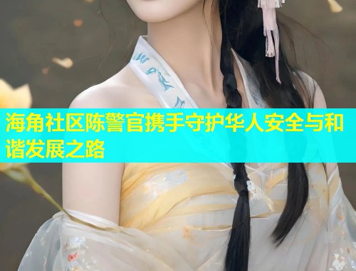 海角社区陈警官携手守护华人安全与和谐发展之路  第1张