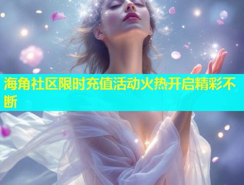 海角社区限时充值活动火热开启精彩不断  第1张