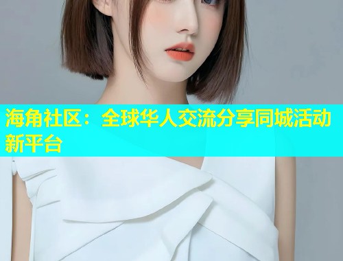 海角社区：全球华人交流分享同城活动新平台  第1张
