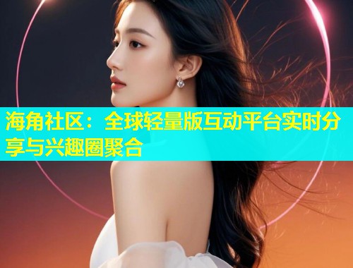 海角社区：全球轻量版互动平台实时分享与兴趣圈聚合  第1张