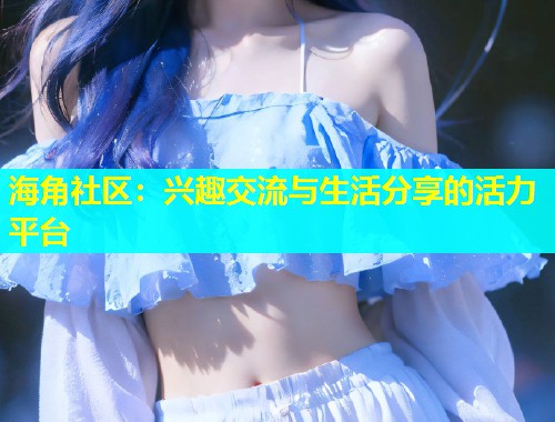 海角社区：兴趣交流与生活分享的活力平台  第2张
