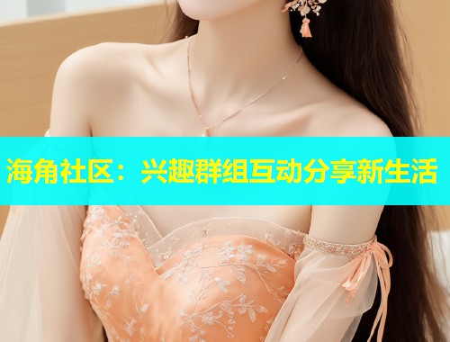 海角社区：兴趣群组互动分享新生活  第2张